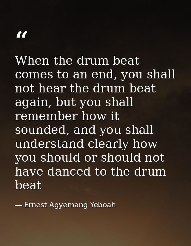 When the drum beat comes to an end, you shall not hear the drum beat again, but you shall remember how it sounded, and y — Ernest Agyemang Yeboah