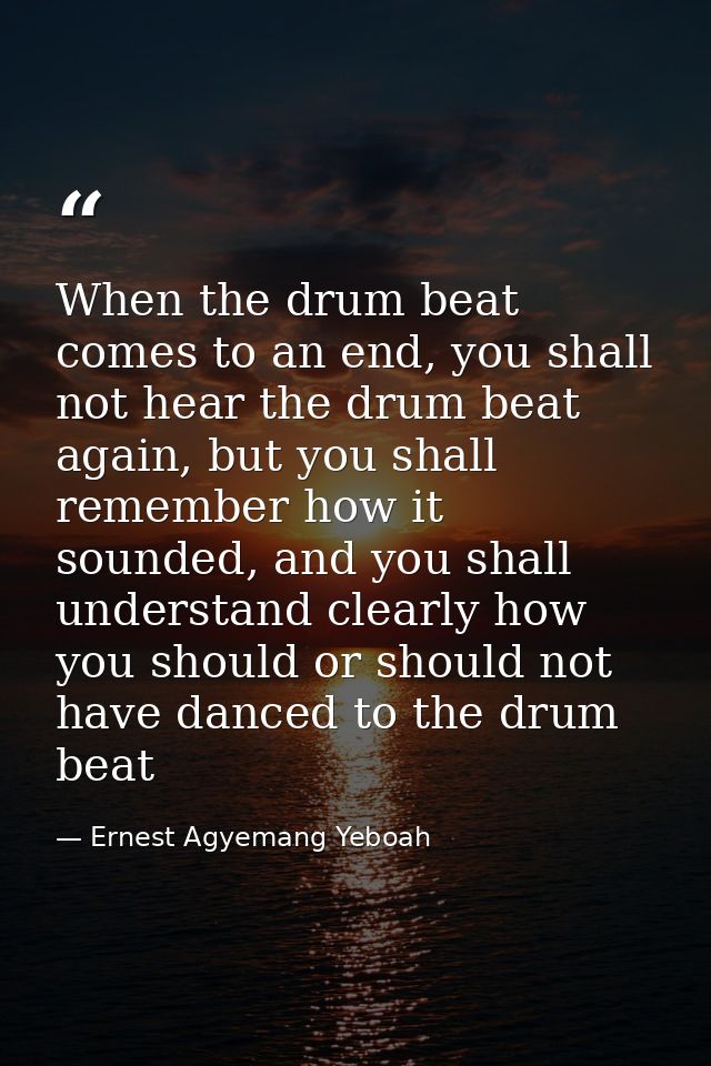 When the drum beat comes to an end, you shall not hear the drum beat again, but you shall remember how it sounded, and y — Ernest Agyemang Yeboah