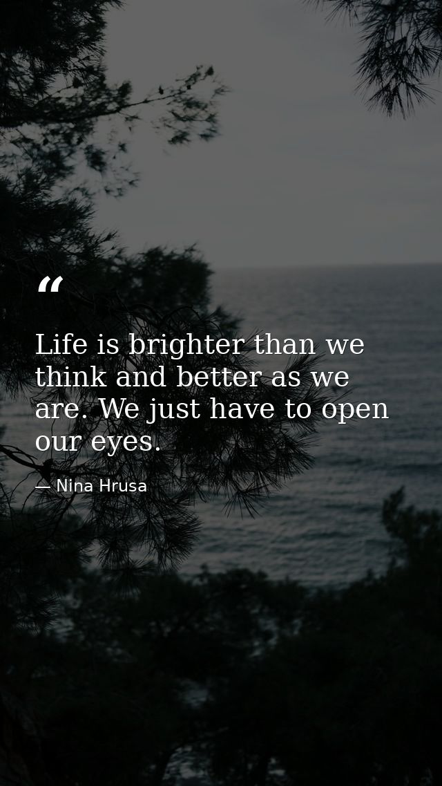 Life is brighter than we think and better as we are. We just have to open our eyes. — Nina Hrusa