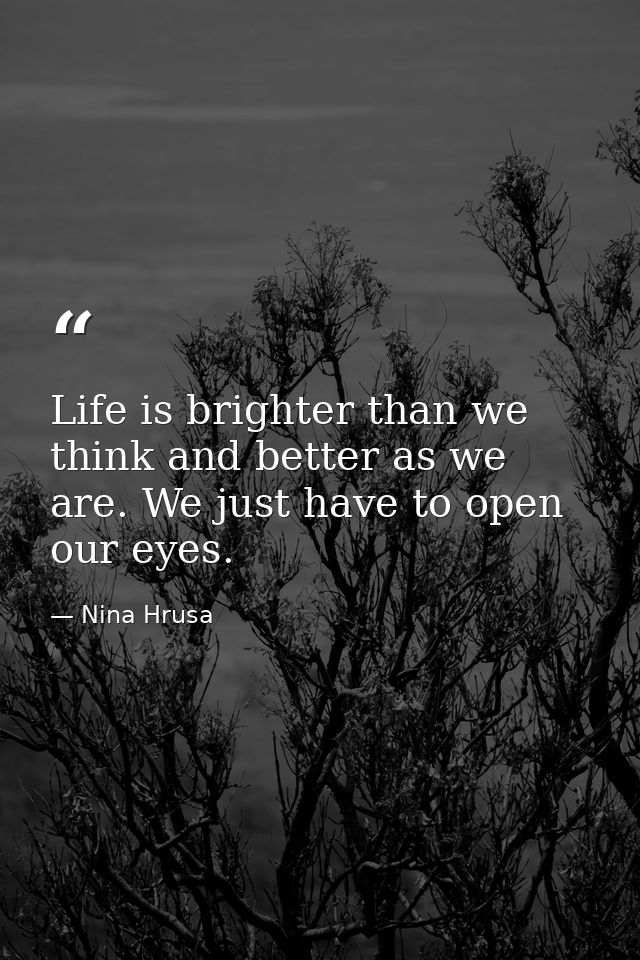 Life is brighter than we think and better as we are. We just have to open our eyes. — Nina Hrusa