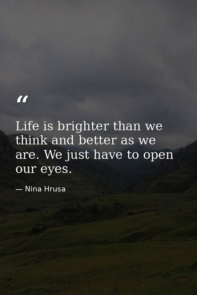Life is brighter than we think and better as we are. We just have to open our eyes. — Nina Hrusa