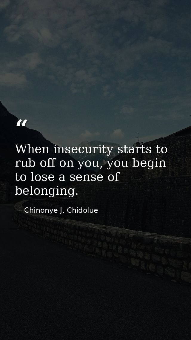 When insecurity starts to rub off on you, you begin to lose a sense of belonging. — Chinonye J. Chidolue