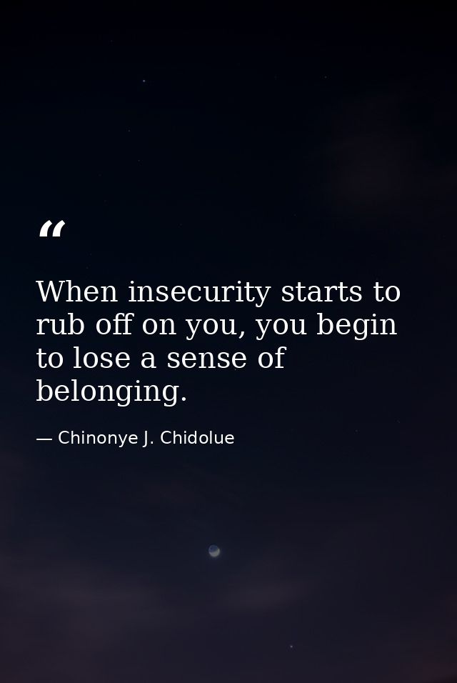 When insecurity starts to rub off on you, you begin to lose a sense of belonging. — Chinonye J. Chidolue