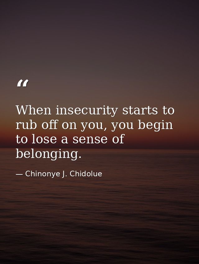 When insecurity starts to rub off on you, you begin to lose a sense of belonging. — Chinonye J. Chidolue