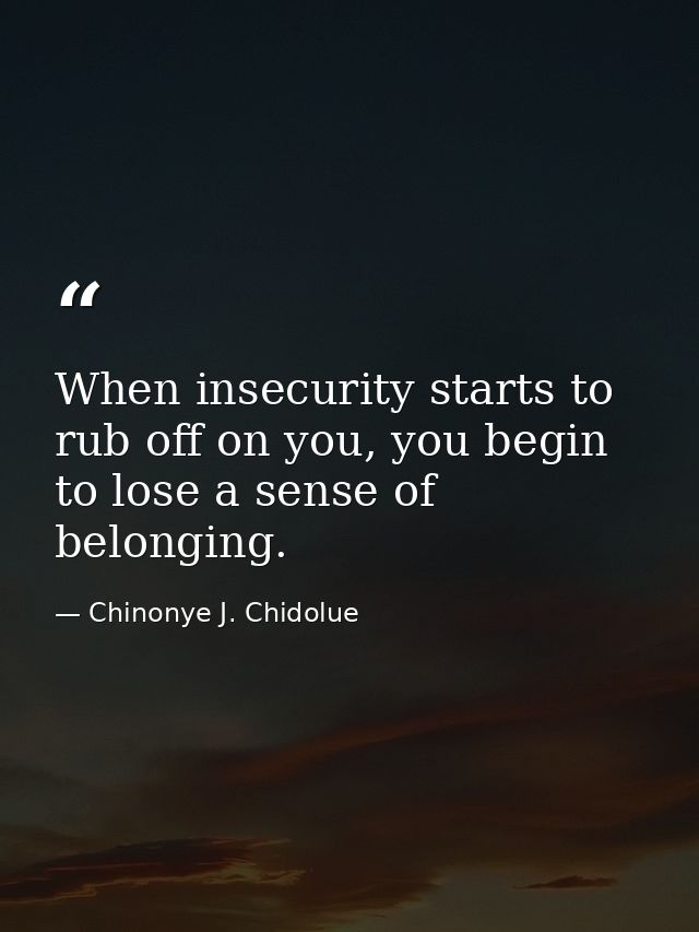 When insecurity starts to rub off on you, you begin to lose a sense of belonging. — Chinonye J. Chidolue