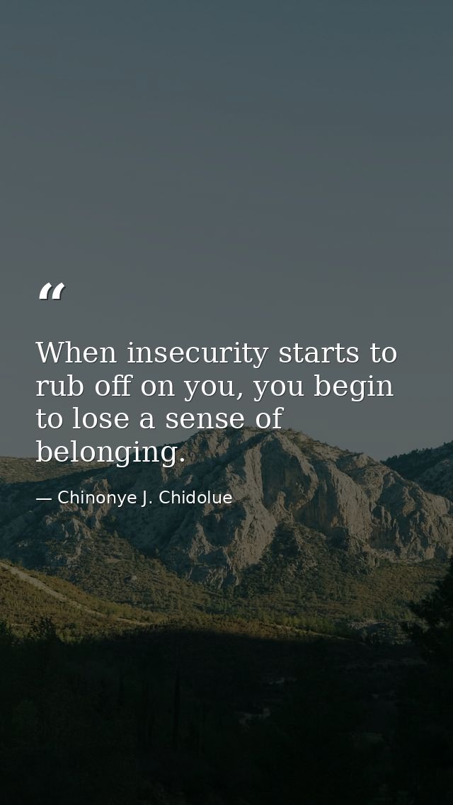 When insecurity starts to rub off on you, you begin to lose a sense of belonging. — Chinonye J. Chidolue