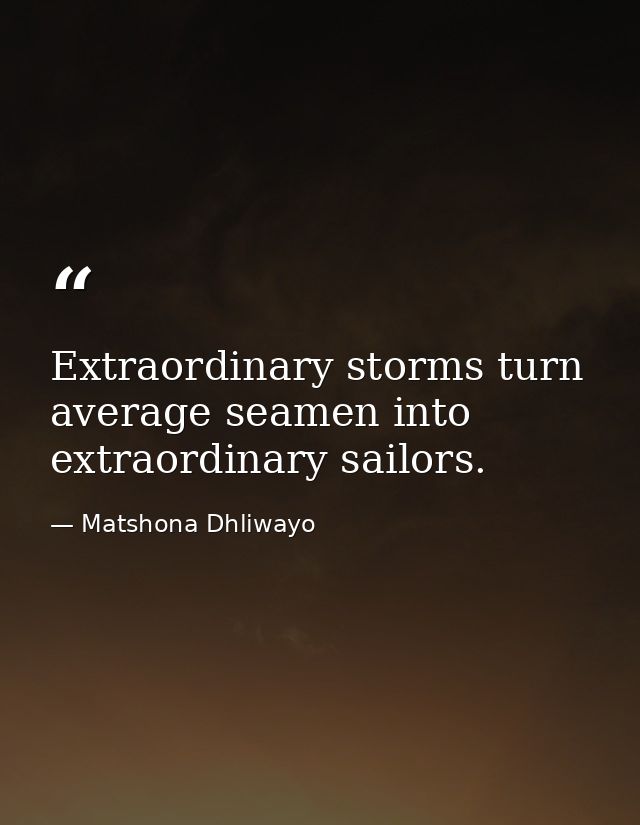 Extraordinary storms turn average seamen into extraordinary sailors. — Matshona Dhliwayo