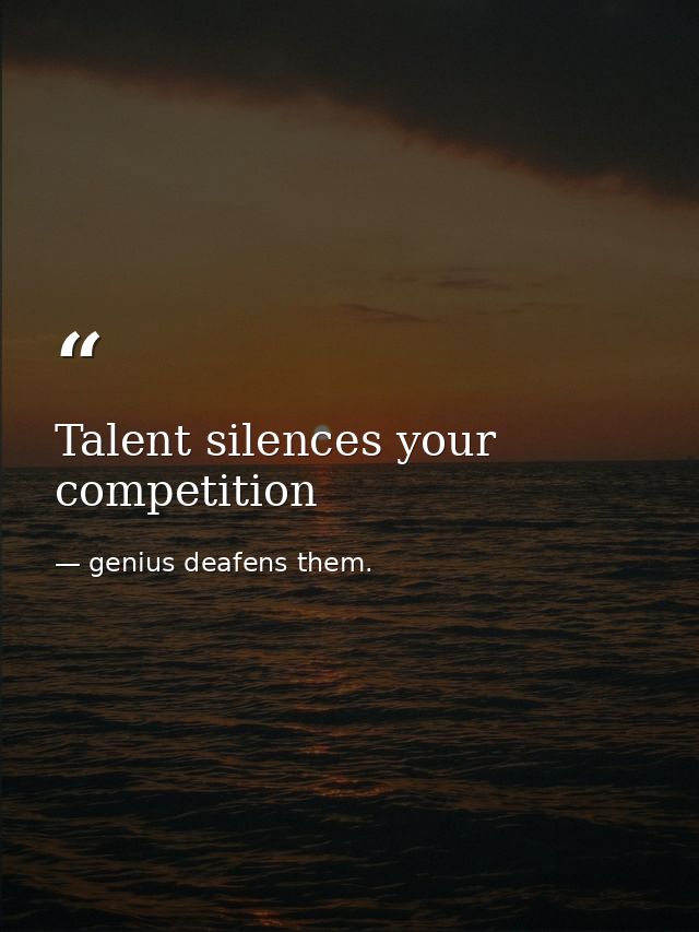 Talent silences your competition — genius deafens them.