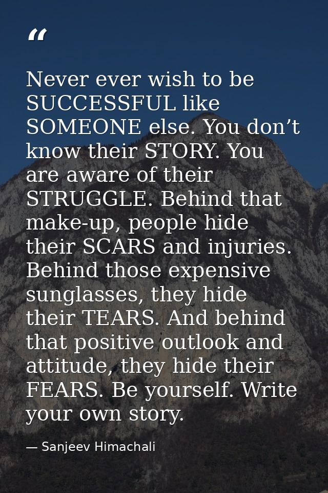 Never ever wish to be SUCCESSFUL like SOMEONE else. You don’t know their STORY. You are aware of their STRUGGLE. Behind  — Sanjeev Himachali