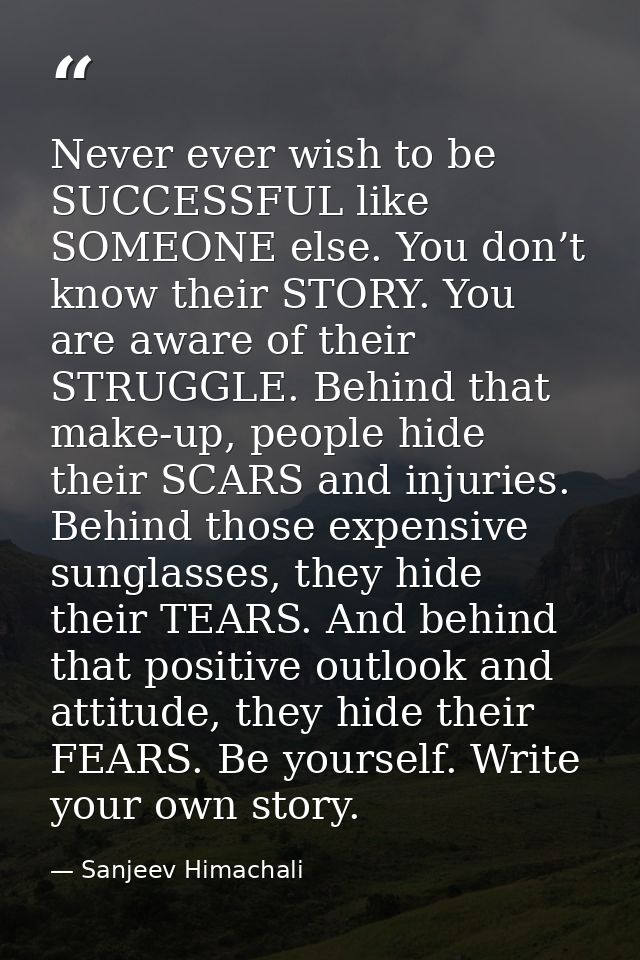 Never ever wish to be SUCCESSFUL like SOMEONE else. You don’t know their STORY. You are aware of their STRUGGLE. Behind  — Sanjeev Himachali
