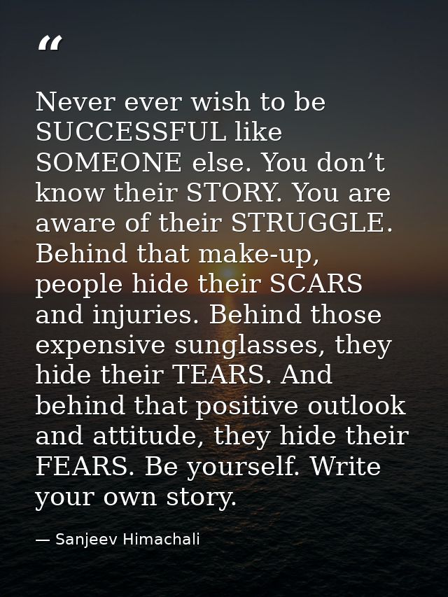 Never ever wish to be SUCCESSFUL like SOMEONE else. You don’t know their STORY. You are aware of their STRUGGLE. Behind  — Sanjeev Himachali