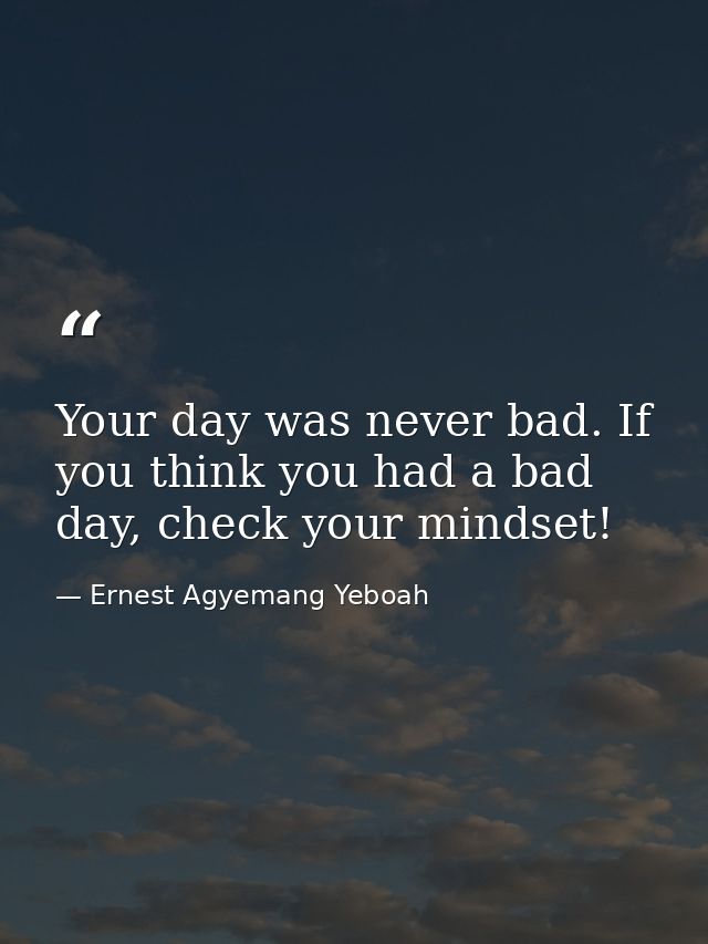 Your day was never bad. If you think you had a bad day, check your mindset! — Ernest Agyemang Yeboah