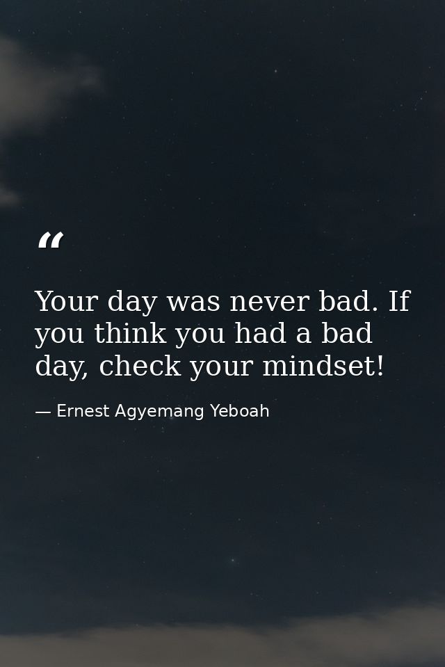Your day was never bad. If you think you had a bad day, check your mindset! — Ernest Agyemang Yeboah