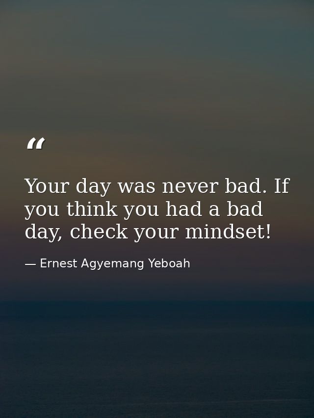 Your day was never bad. If you think you had a bad day, check your mindset! — Ernest Agyemang Yeboah