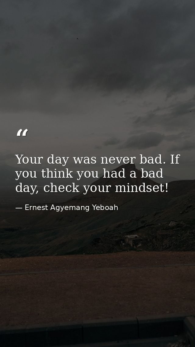 Your day was never bad. If you think you had a bad day, check your mindset! — Ernest Agyemang Yeboah