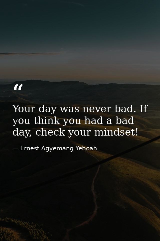 Your day was never bad. If you think you had a bad day, check your mindset! — Ernest Agyemang Yeboah