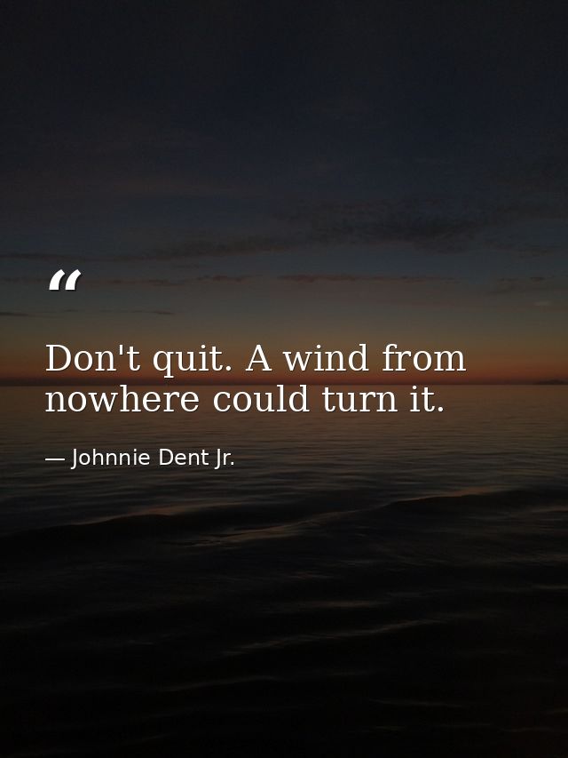 Don't quit. A wind from nowhere could turn it. — Johnnie Dent Jr.