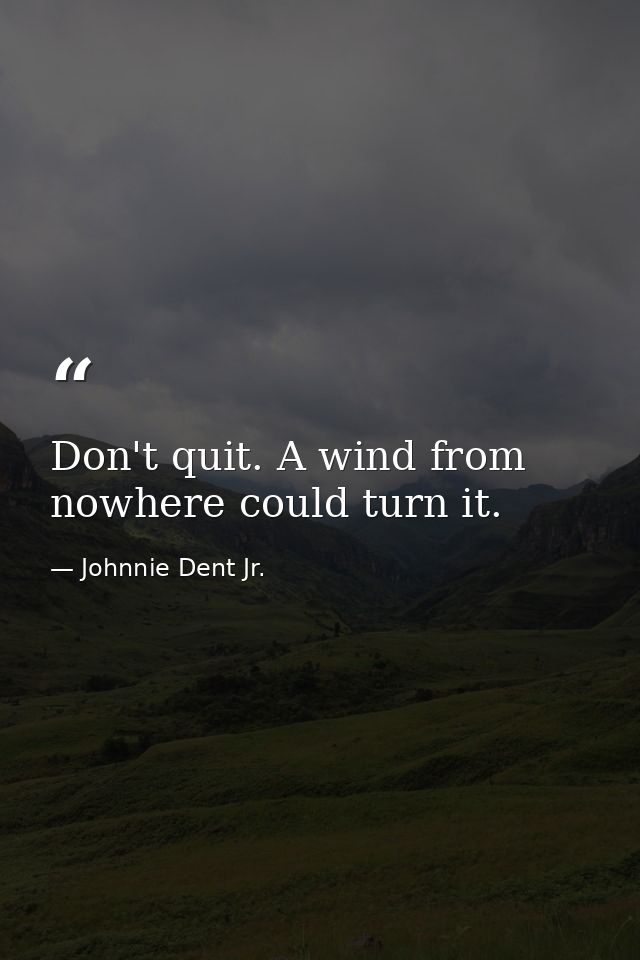 Don't quit. A wind from nowhere could turn it. — Johnnie Dent Jr.