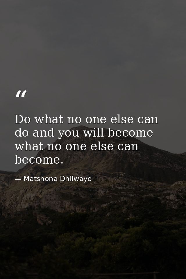 Do what no one else can do and you will become what no one else can become. — Matshona Dhliwayo