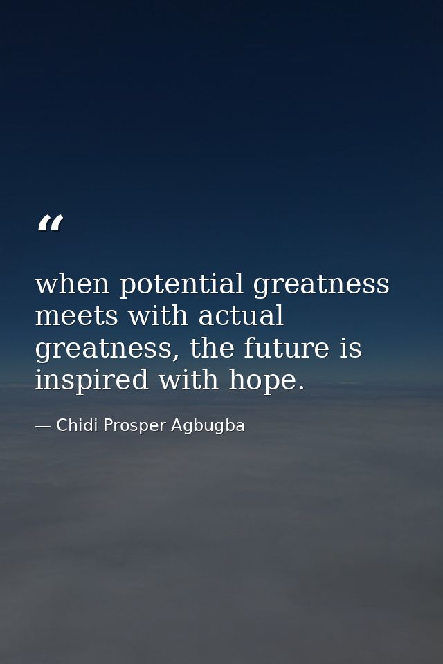 when potential greatness meets with actual greatness, the future is inspired with hope. — Chidi Prosper Agbugba