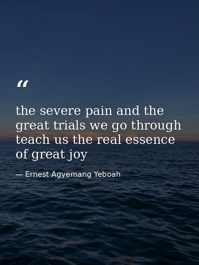 the severe pain and the great trials we go through teach us the real essence of great joy — Ernest Agyemang Yeboah