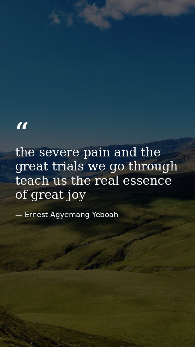the severe pain and the great trials we go through teach us the real essence of great joy — Ernest Agyemang Yeboah