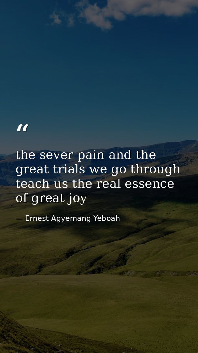 the sever pain and the great trials we go through teach us the real essence of great joy — Ernest Agyemang Yeboah