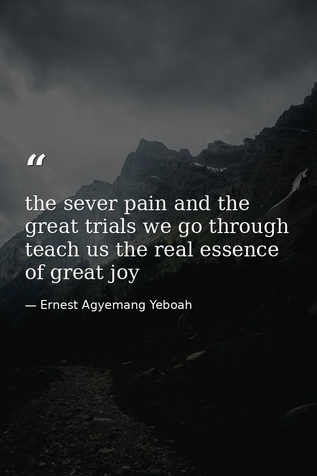 the sever pain and the great trials we go through teach us the real essence of great joy — Ernest Agyemang Yeboah