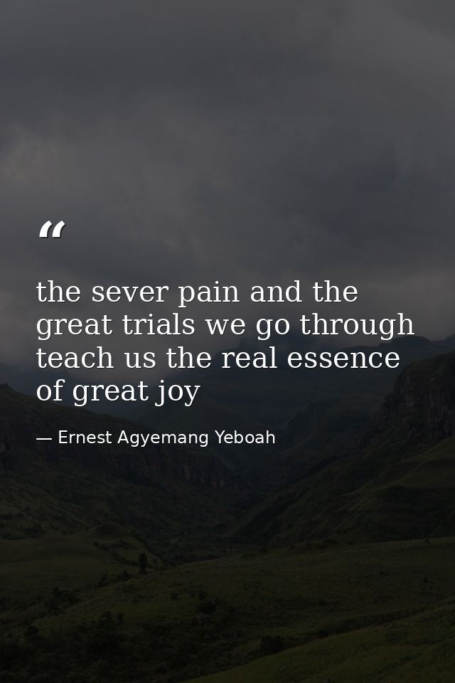 the sever pain and the great trials we go through teach us the real essence of great joy — Ernest Agyemang Yeboah