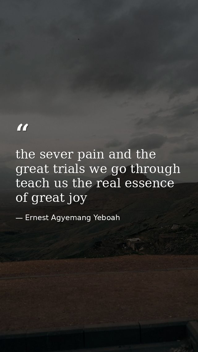 the sever pain and the great trials we go through teach us the real essence of great joy — Ernest Agyemang Yeboah