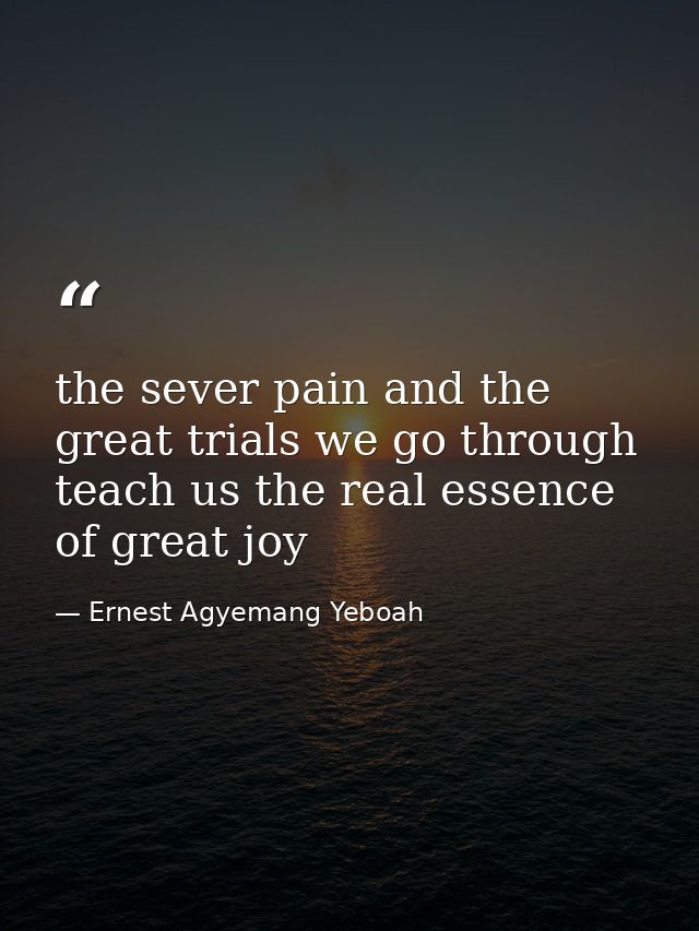 the sever pain and the great trials we go through teach us the real essence of great joy — Ernest Agyemang Yeboah
