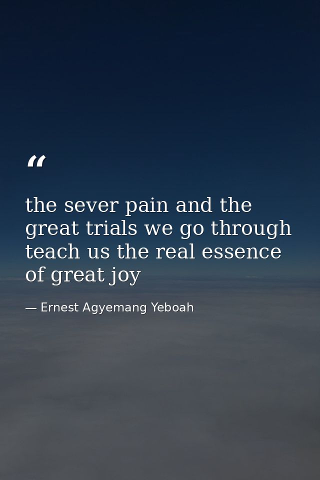 the sever pain and the great trials we go through teach us the real essence of great joy — Ernest Agyemang Yeboah