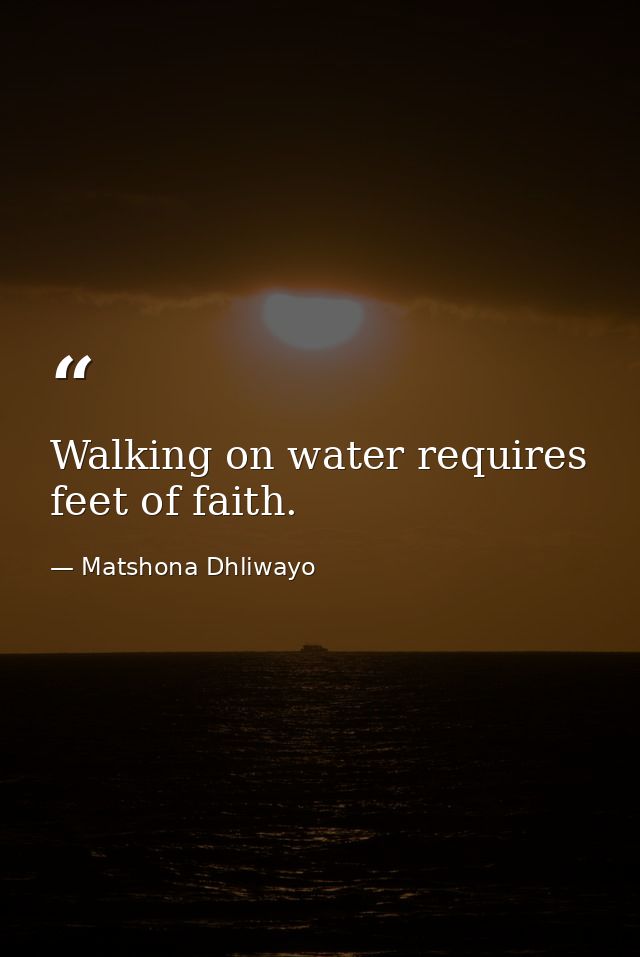 Walking on water requires feet of faith. — Matshona Dhliwayo