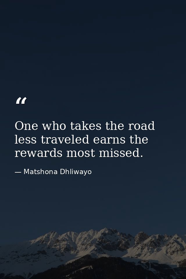 One who takes the road less traveled earns the rewards most missed. — Matshona Dhliwayo