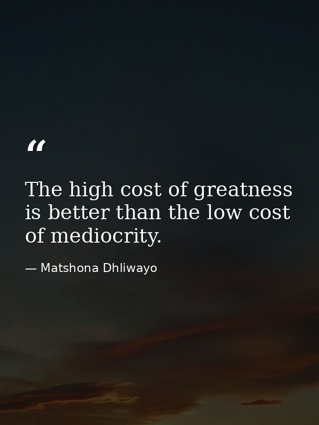 The high cost of greatness is better than the low cost of mediocrity. — Matshona Dhliwayo