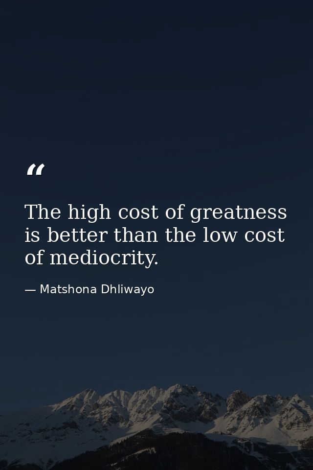 The high cost of greatness is better than the low cost of mediocrity. — Matshona Dhliwayo