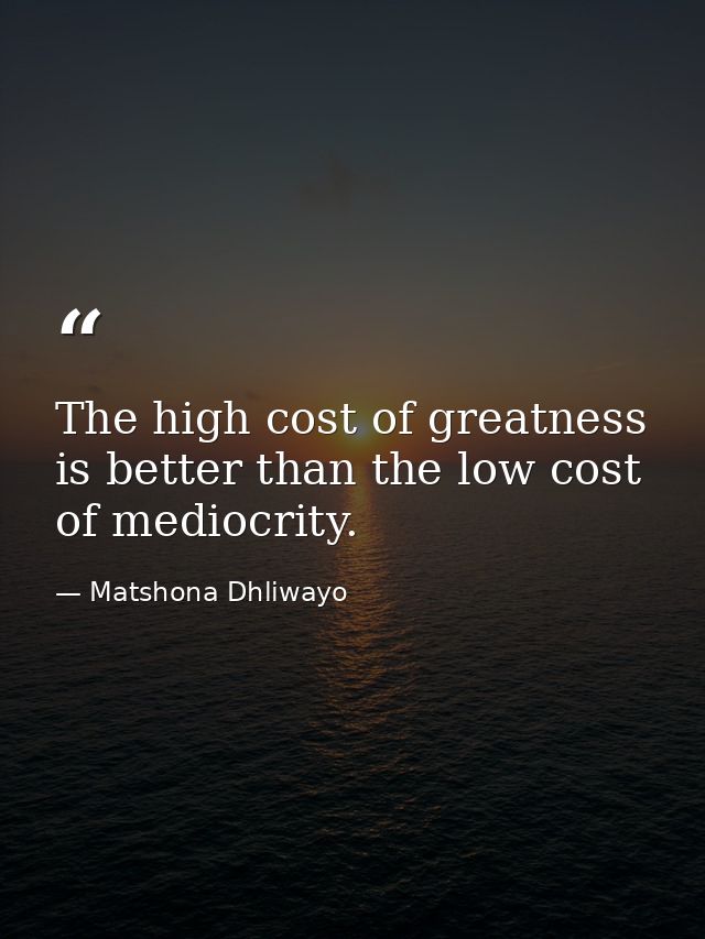 The high cost of greatness is better than the low cost of mediocrity. — Matshona Dhliwayo