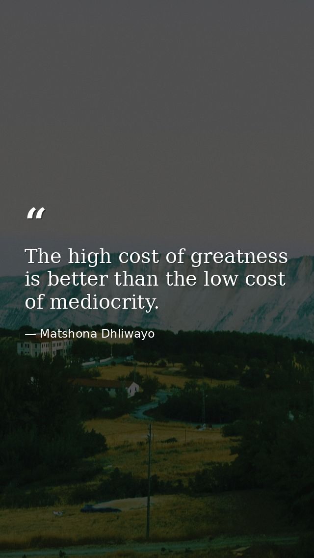 The high cost of greatness is better than the low cost of mediocrity. — Matshona Dhliwayo
