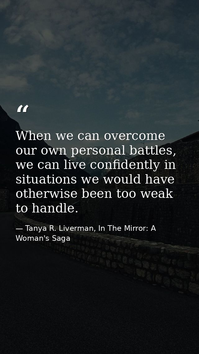 When we can overcome our own personal battles, we can live confidently in situations we would have otherwise been too we — Tanya R. Liverman, In The Mirror: A Woman's Saga