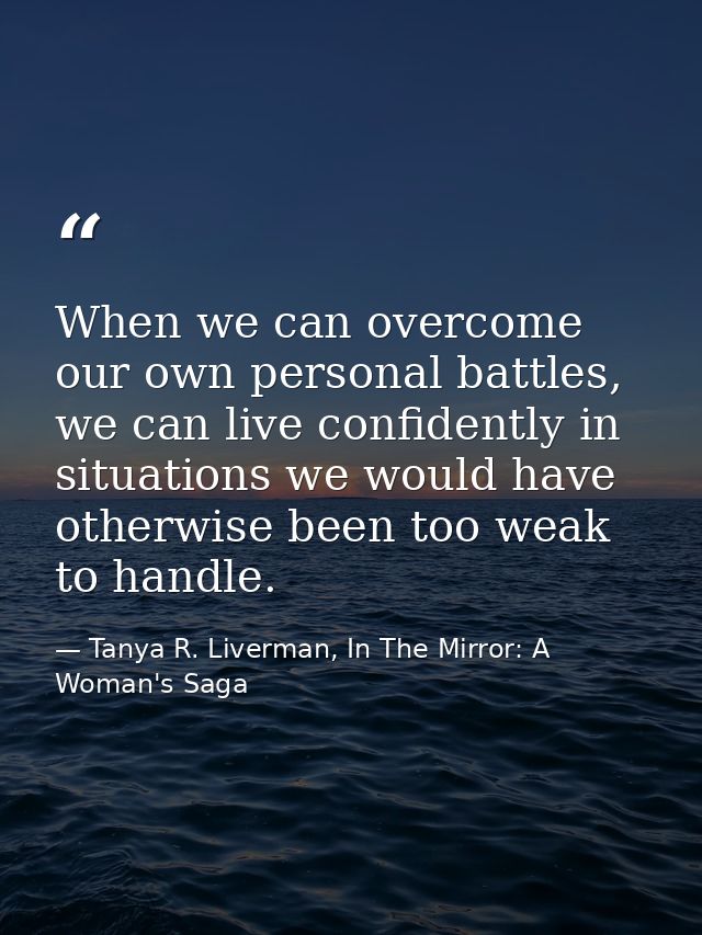 When we can overcome our own personal battles, we can live confidently in situations we would have otherwise been too we — Tanya R. Liverman, In The Mirror: A Woman's Saga