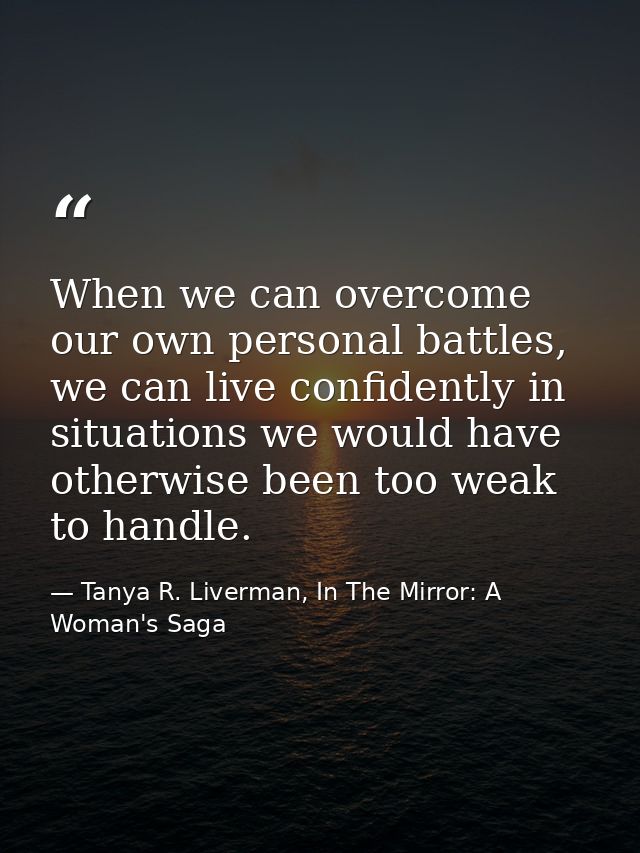 When we can overcome our own personal battles, we can live confidently in situations we would have otherwise been too we — Tanya R. Liverman, In The Mirror: A Woman's Saga