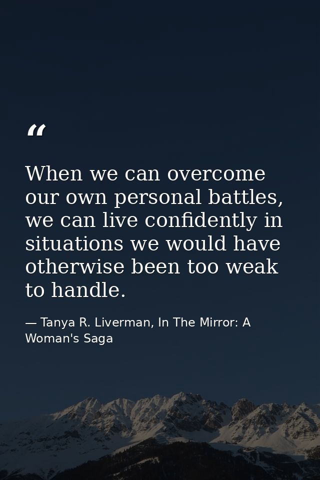 When we can overcome our own personal battles, we can live confidently in situations we would have otherwise been too we — Tanya R. Liverman, In The Mirror: A Woman's Saga