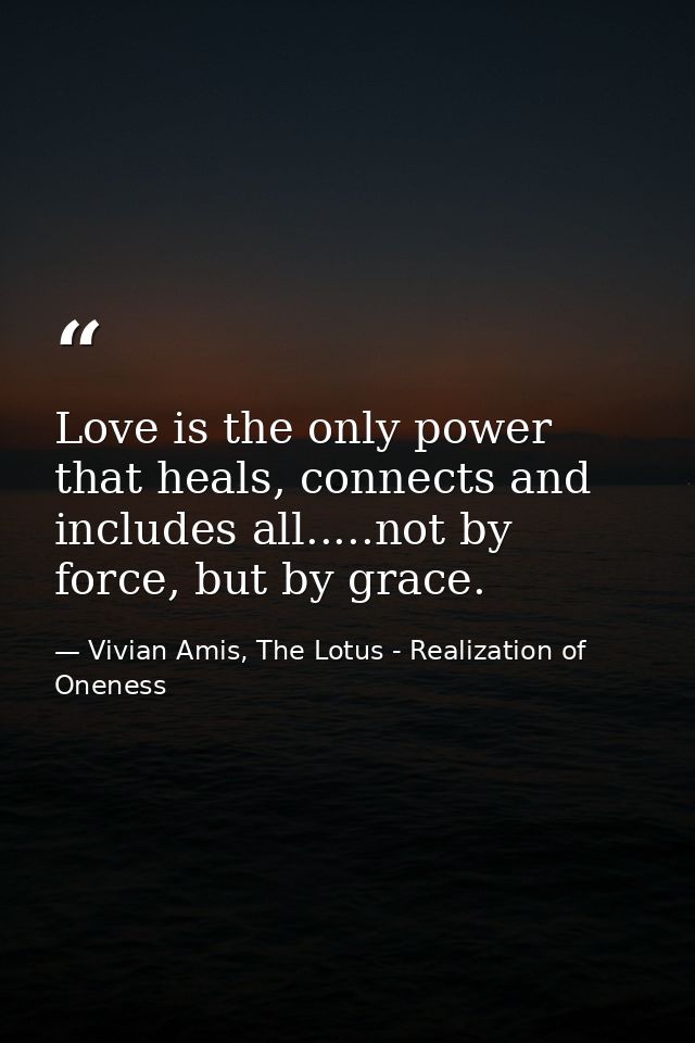 Love is the only power that heals, connects and includes all.....not by force, but by grace. — Vivian Amis, The Lotus - Realization of Oneness