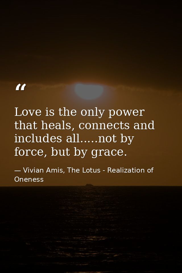 Love is the only power that heals, connects and includes all.....not by force, but by grace. — Vivian Amis, The Lotus - Realization of Oneness