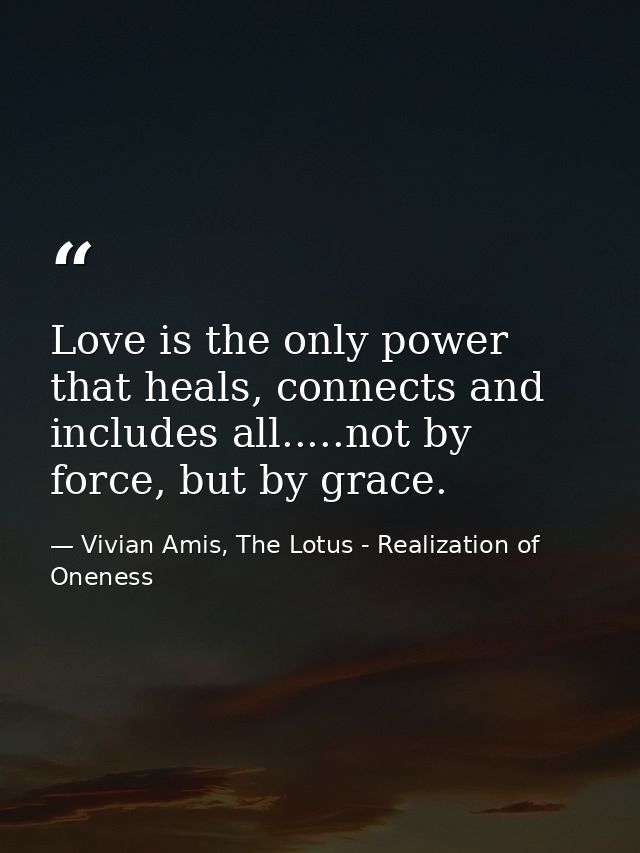 Love is the only power that heals, connects and includes all.....not by force, but by grace. — Vivian Amis, The Lotus - Realization of Oneness