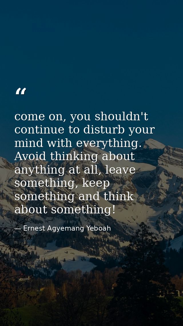 come on, you shouldn't continue to disturb your mind with everything. Avoid thinking about anything at all, leave someth — Ernest Agyemang Yeboah