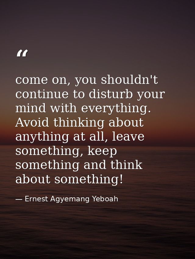 come on, you shouldn't continue to disturb your mind with everything. Avoid thinking about anything at all, leave someth — Ernest Agyemang Yeboah