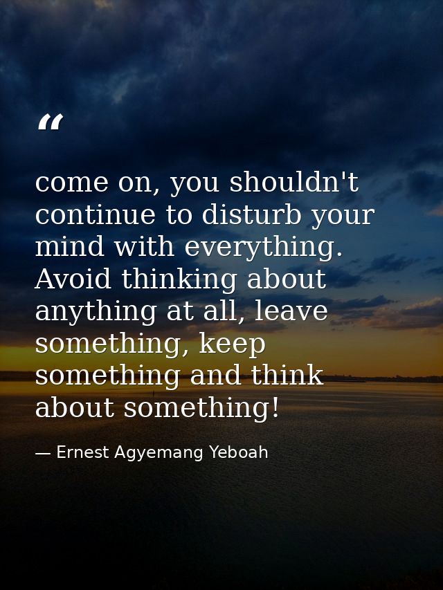 come on, you shouldn't continue to disturb your mind with everything. Avoid thinking about anything at all, leave someth — Ernest Agyemang Yeboah
