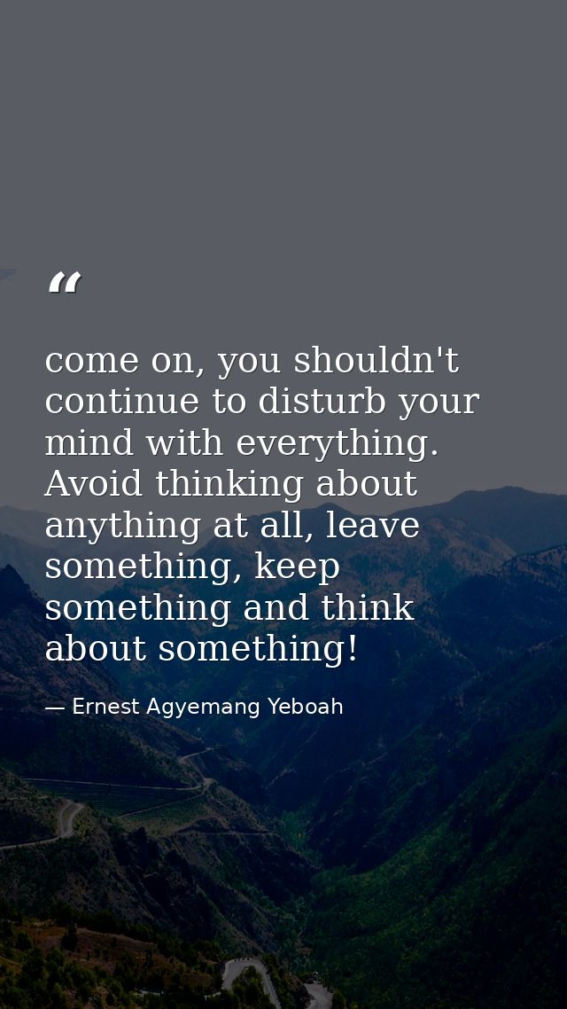 come on, you shouldn't continue to disturb your mind with everything. Avoid thinking about anything at all, leave someth — Ernest Agyemang Yeboah