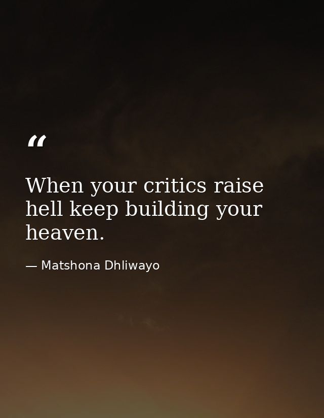 When your critics raise hell keep building your heaven. — Matshona Dhliwayo